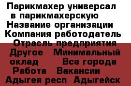 Парикмахер-универсал. в парикмахерскую N1 › Название организации ­ Компания-работодатель › Отрасль предприятия ­ Другое › Минимальный оклад ­ 1 - Все города Работа » Вакансии   . Адыгея респ.,Адыгейск г.